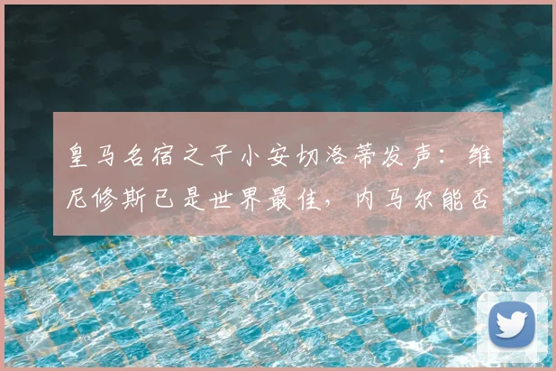 皇马名宿之子小安切洛蒂发声：维尼修斯已是世界最佳，内马尔能否搭上2026世界杯末班车？