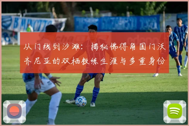 从门线到沙滩:揭秘佛得角国门沃齐尼亚的双栖教练生涯与多重身份管理术