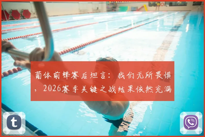 葡体前锋赛后坦言：我们无所畏惧，2026赛季关键之战结果依然充满悬念