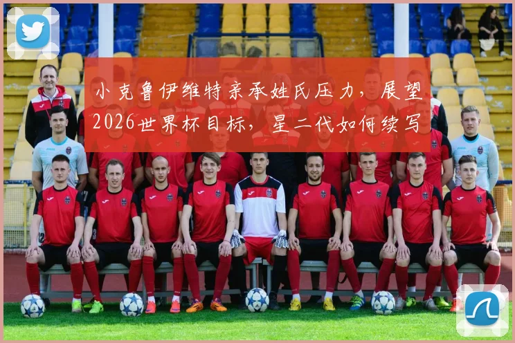 小克鲁伊维特亲承姓氏压力，展望2026世界杯目标，星二代如何续写父辈传奇