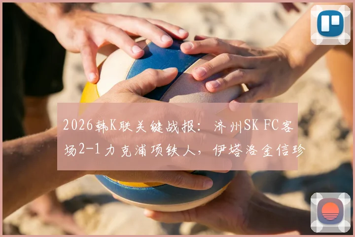 2026韩K联关键战报：济州SK FC客场2-1力克浦项铁人，伊塔洛金信珍联袂破门锁定胜局