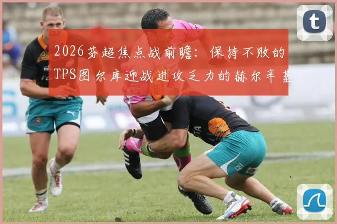 2026芬超焦点战前瞻:保持不败的TPS图尔库迎战进攻乏力的赫尔辛基,历史战绩暗藏玄机