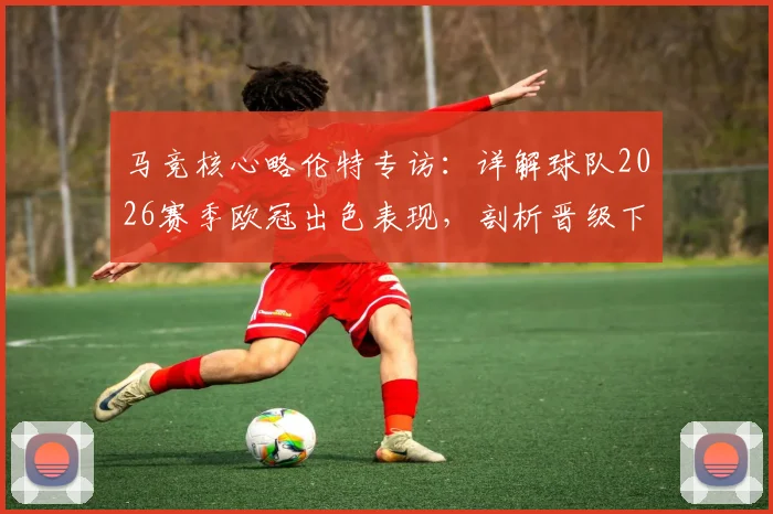 马竞核心略伦特专访:详解球队2026赛季欧冠出色表现,剖析晋级下一轮关键所在