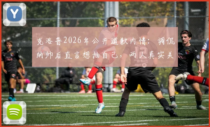 克洛普2026年公开道歉内情：调侃纳帅后直言想抽自己，两人真实关系与足坛主帅道歉事件盘点
