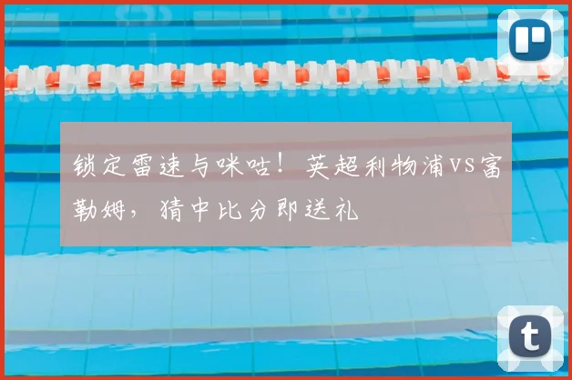 锁定雷速与咪咕!英超利物浦vs富勒姆,猜中比分即送礼