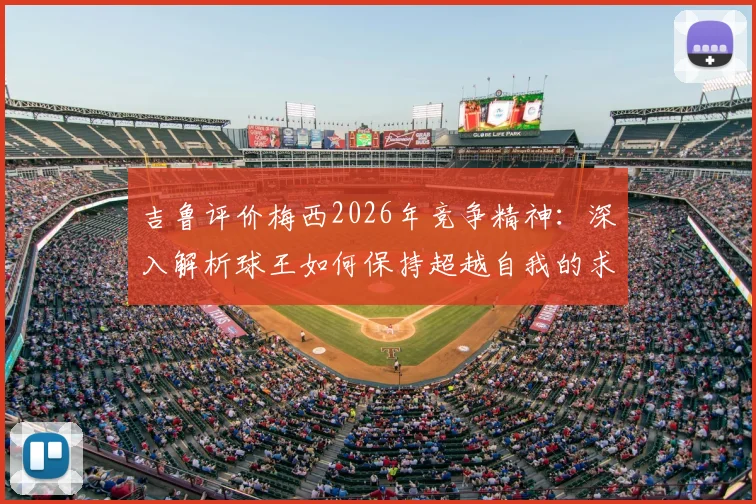 吉鲁评价梅西2026年竞争精神:深入解析球王如何保持超越自我的求胜欲望与职业态度