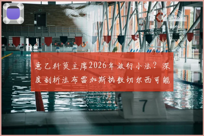 意乙科莫主席2026年放行小法？深度剖析法布雷加斯执教切尔西可能性与教练之路现状