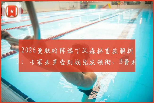 2026曼联对阵诺丁汉森林首发解析：卡塞米罗告别战先发领衔，B费利马出战预示何种战术布局？